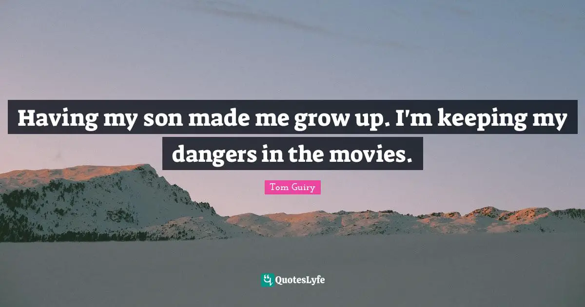 Having my son made me grow up. I'm keeping my dangers in the movies.