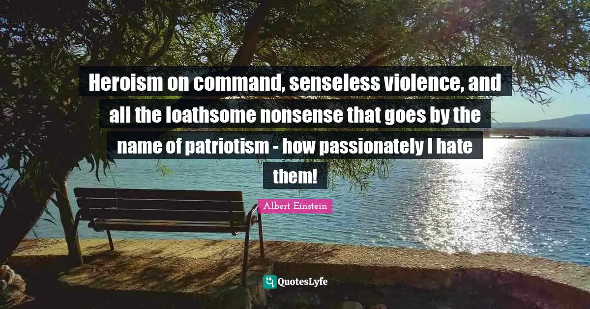 Heroism on command, senseless violence, and all the loathsome nonsense that goes by the name of patriotism - how passionately I hate them!