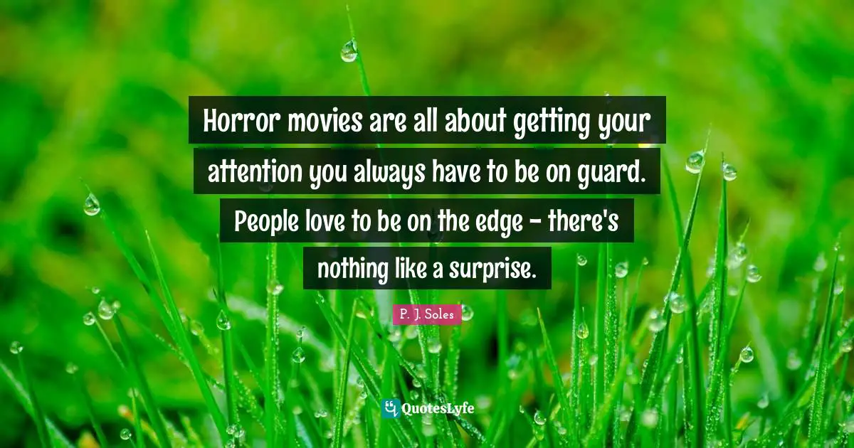 Horror movies are all about getting your attention you always have to be on guard. People love to be on the edge - there's nothing like a surprise.
