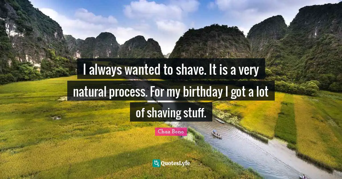 I always wanted to shave. It is a very natural process. For my birthday I got a lot of shaving stuff.