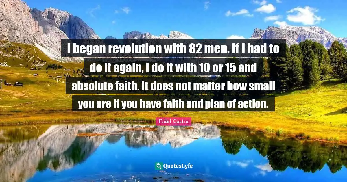 Men Quotes: "I began revolution with 82 men. If I had to do it again, I do it with 10 or 15 and absolute faith. It does not matter how small you are if you have faith and plan of action."