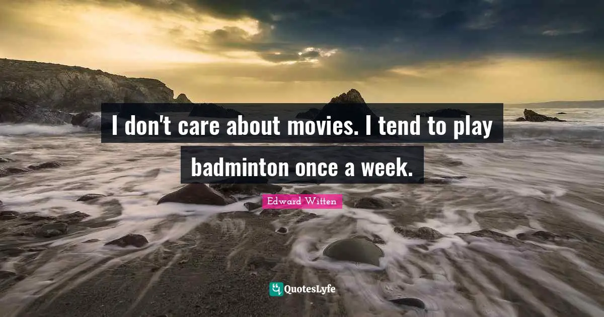 I don't care about movies. I tend to play badminton once a week.