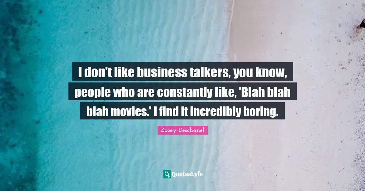 I don't like business talkers, you know, people who are constantly like, 'Blah blah blah movies.' I find it incredibly boring.
