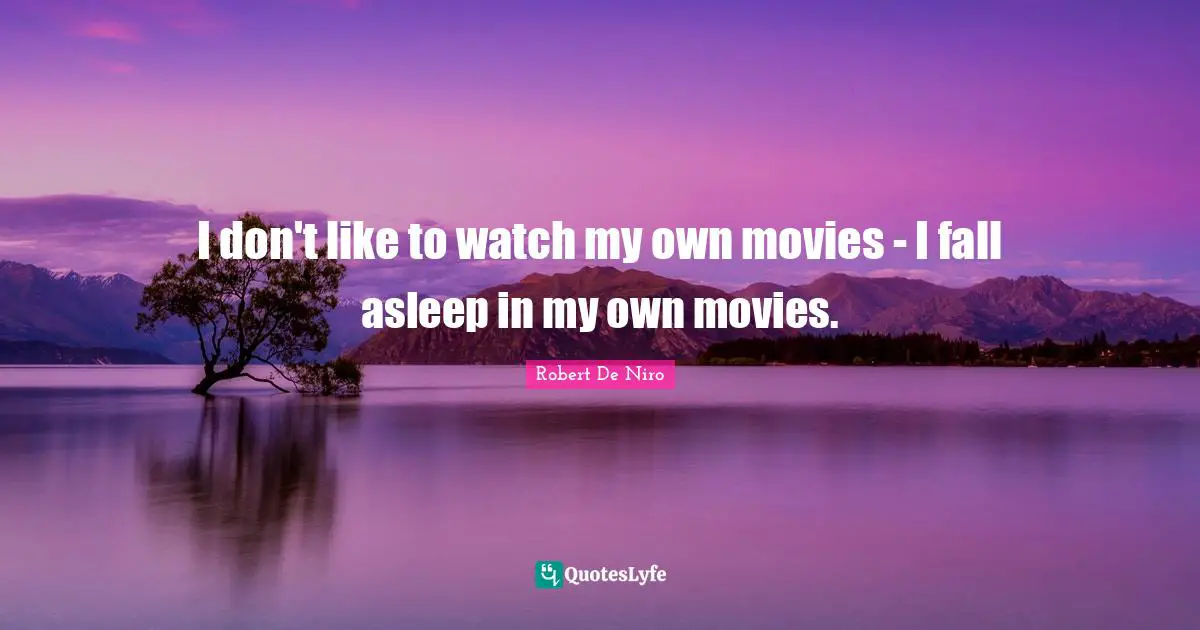 I don't like to watch my own movies - I fall asleep in my own movies.