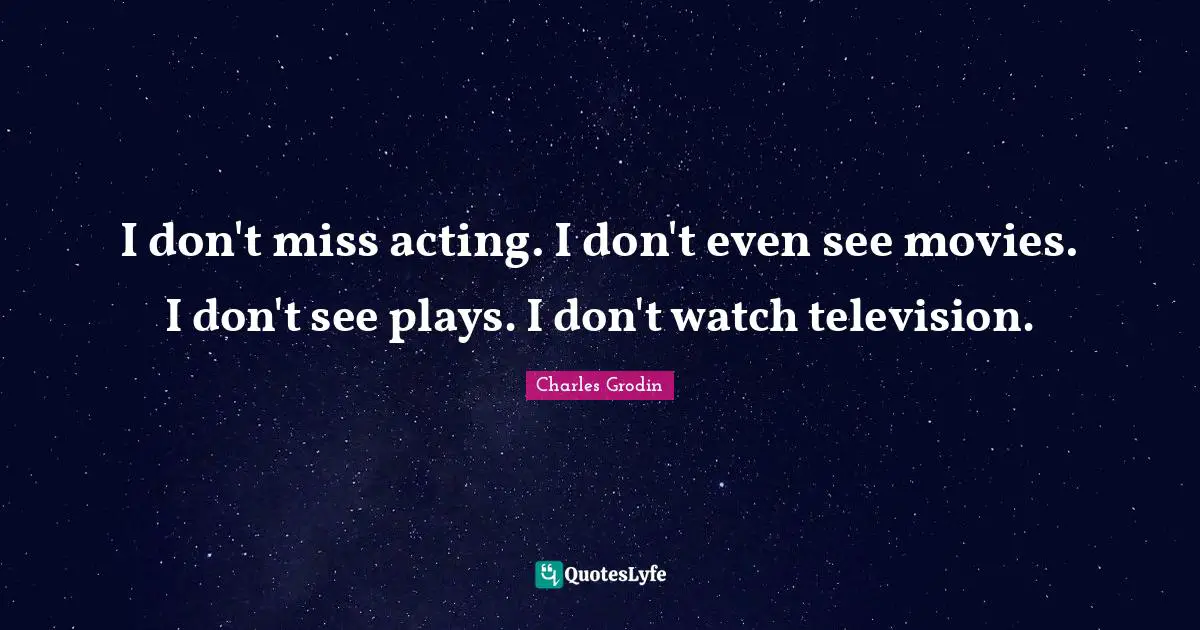 I don't miss acting. I don't even see movies. I don't see plays. I don't watch television.