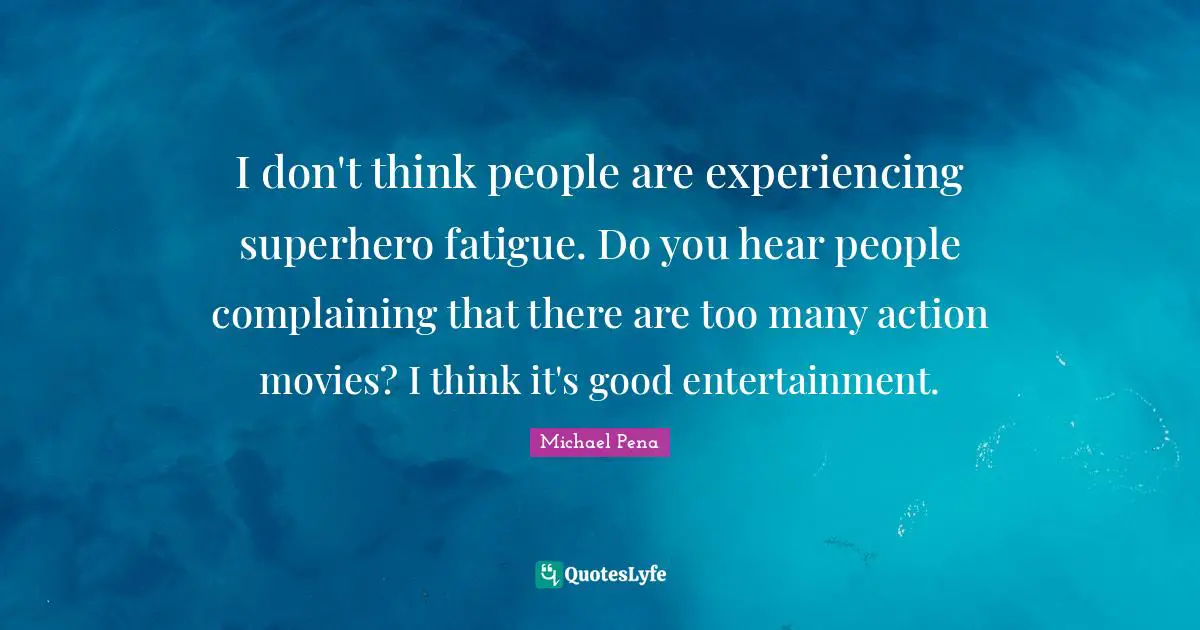 I don't think people are experiencing superhero fatigue. Do you hear people complaining that there are too many action movies? I think it's good entertainment.