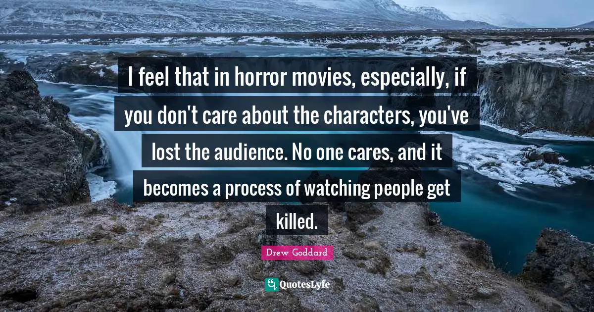 I feel that in horror movies, especially, if you don't care about the characters, you've lost the audience. No one cares, and it becomes a process of watching people get killed.