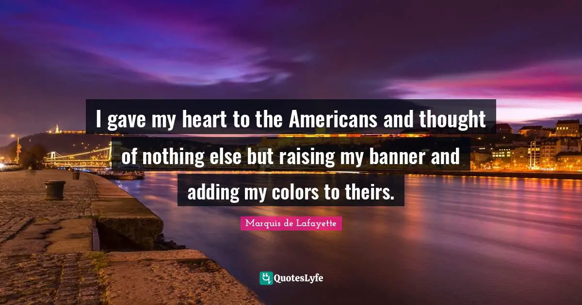 Marquis De Lafayette Quotes: "I gave my heart to the Americans and thought of nothing else but raising my banner and adding my colors to theirs."