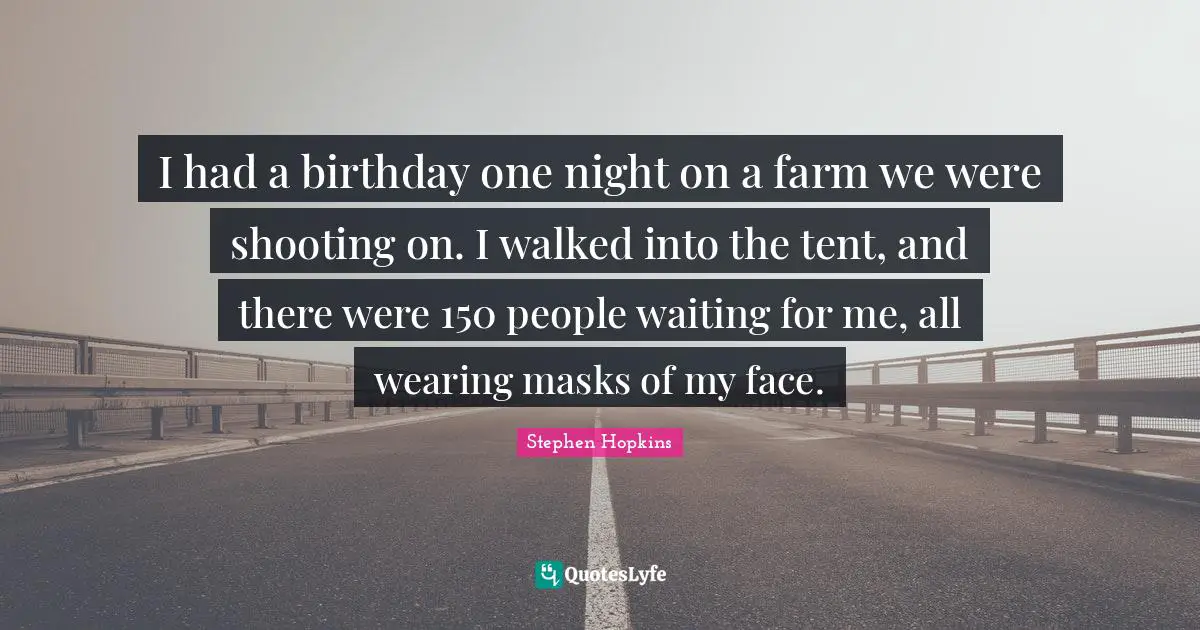 I had a birthday one night on a farm we were shooting on. I walked into the tent, and there were 150 people waiting for me, all wearing masks of my face.