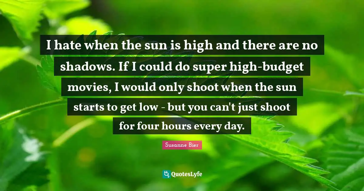 I hate when the sun is high and there are no shadows. If I could do super high-budget movies, I would only shoot when the sun starts to get low - but you can't just shoot for four hours every day.