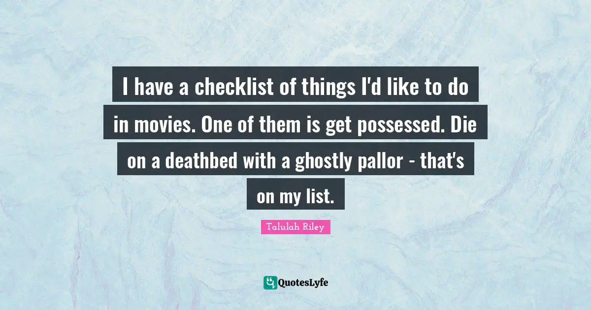 I have a checklist of things I'd like to do in movies. One of them is get possessed. Die on a deathbed with a ghostly pallor - that's on my list.