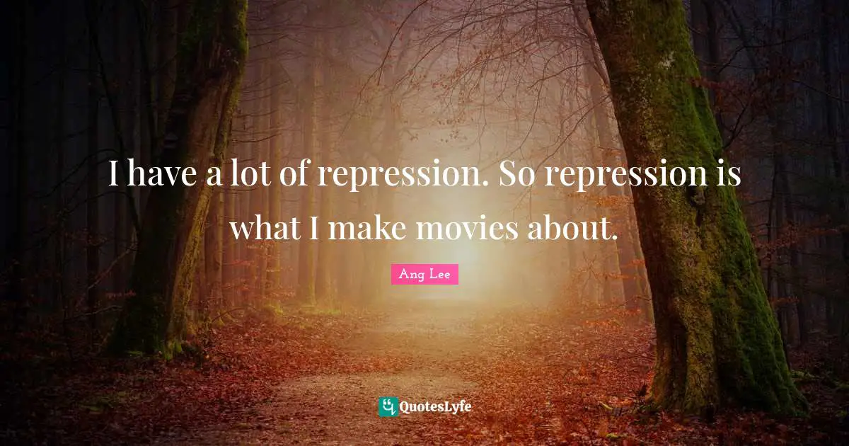 Ang Lee Quotes: "I have a lot of repression. So repression is what I make movies about."