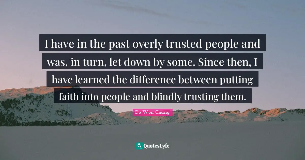 I have in the past overly trusted people and was, in turn, let down by some. Since then, I have learned the difference between putting faith into people and blindly trusting them.