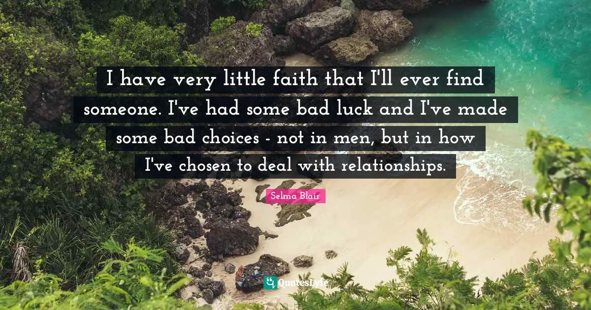 I have very little faith that I'll ever find someone. I've had some bad luck and I've made some bad choices - not in men, but in how I've chosen to deal with relationships.