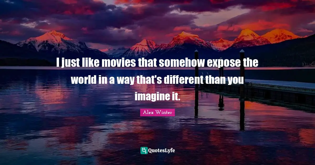 Alex Winter Quotes: "I just like movies that somehow expose the world in a way that's different than you imagine it."