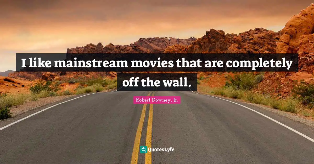 I like mainstream movies that are completely off the wall.