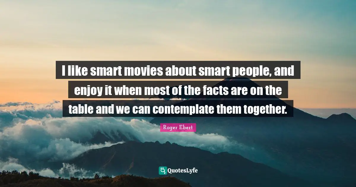 Roger Ebert Quotes: "I like smart movies about smart people, and enjoy it when most of the facts are on the table and we can contemplate them together."