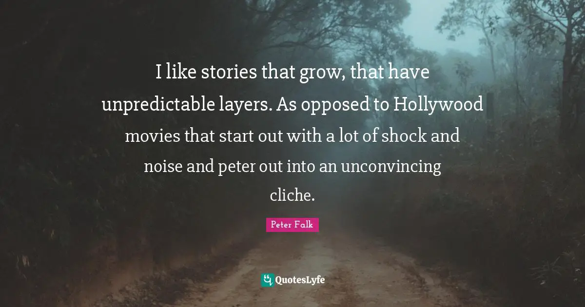 I like stories that grow, that have unpredictable layers. As opposed to Hollywood movies that start out with a lot of shock and noise and peter out into an unconvincing cliche.