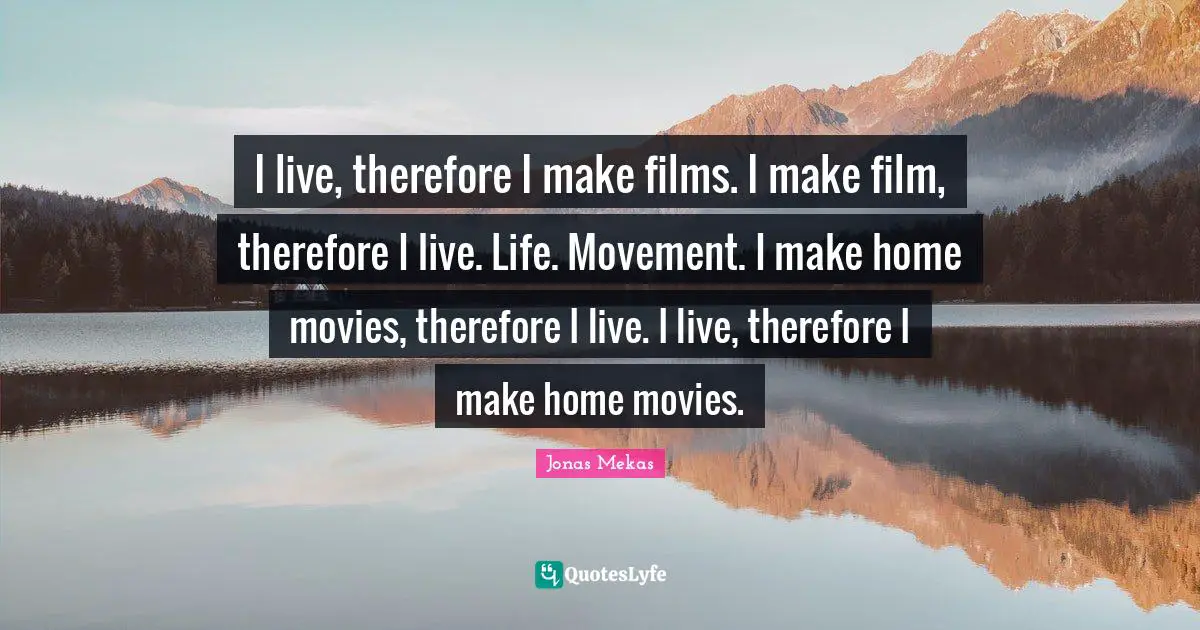 I live, therefore I make films. I make film, therefore I live. Life. Movement. I make home movies, therefore I live. I live, therefore I make home movies.