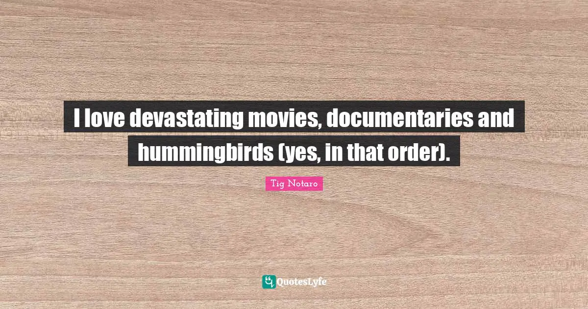 I love devastating movies, documentaries and hummingbirds (yes, in that order).