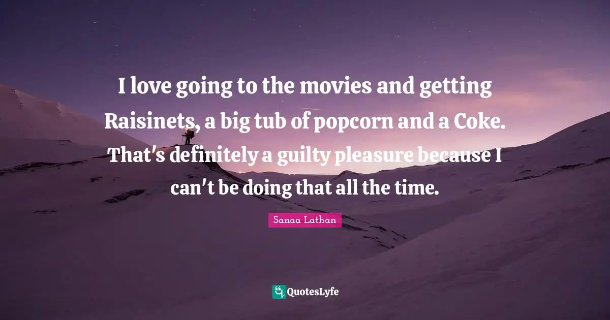 I love going to the movies and getting Raisinets, a big tub of popcorn and a Coke. That's definitely a guilty pleasure because I can't be doing that all the time.