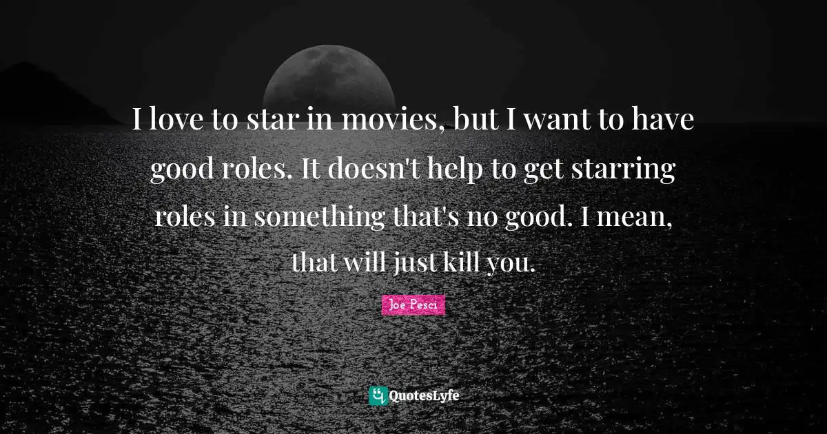 Joe Pesci Quotes: "I love to star in movies, but I want to have good roles. It doesn't help to get starring roles in something that's no good. I mean, that will just kill you."
