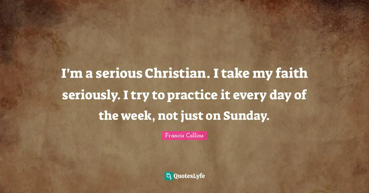 I'm a serious Christian. I take my faith seriously. I try to practice it every day of the week, not just on Sunday.
