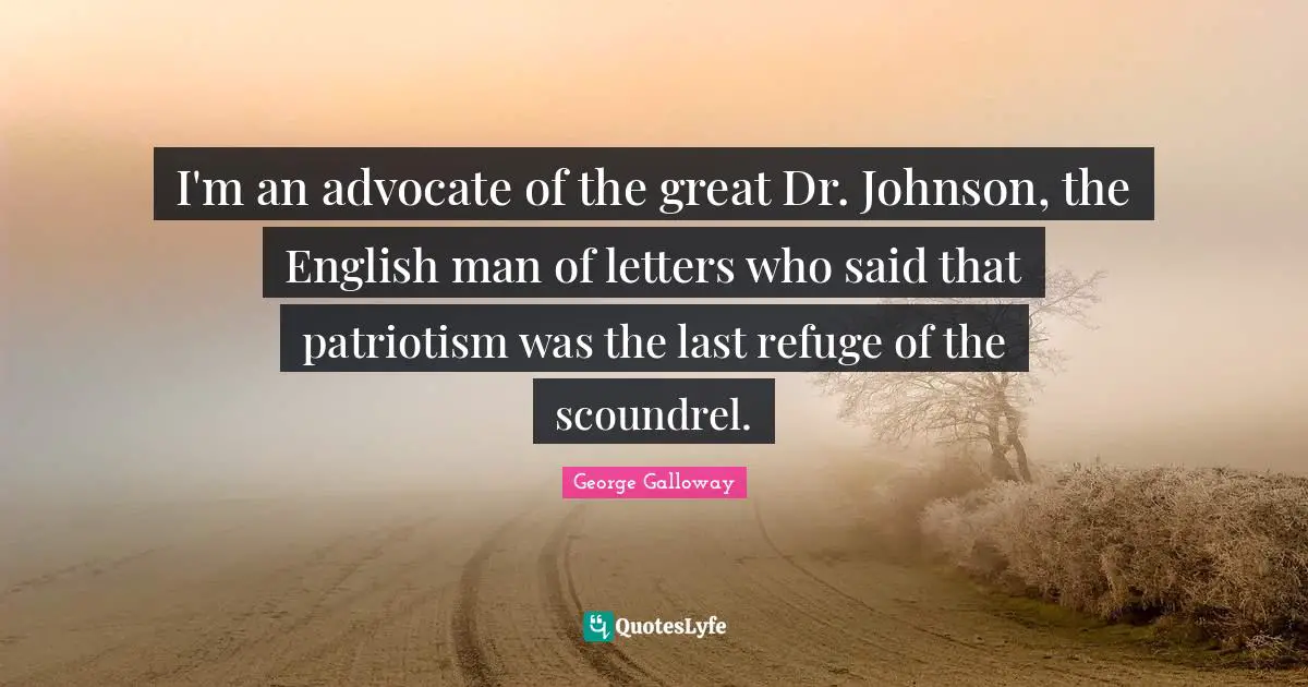 George Galloway Quotes: "I'm an advocate of the great Dr. Johnson, the English man of letters who said that patriotism was the last refuge of the scoundrel."