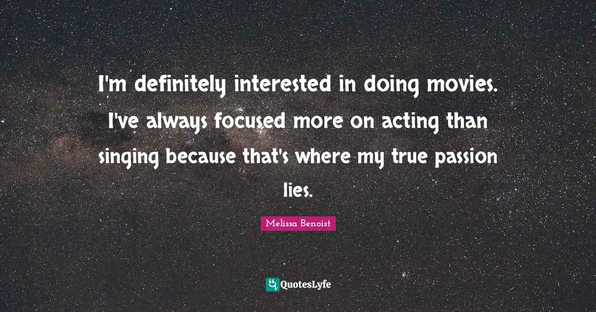 I'm definitely interested in doing movies. I've always focused more on acting than singing because that's where my true passion lies.