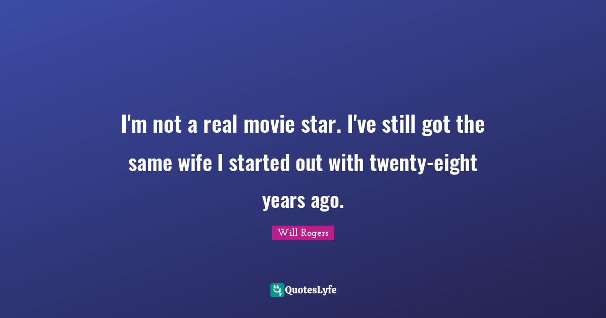 I'm not a real movie star. I've still got the same wife I started out with twenty-eight years ago.