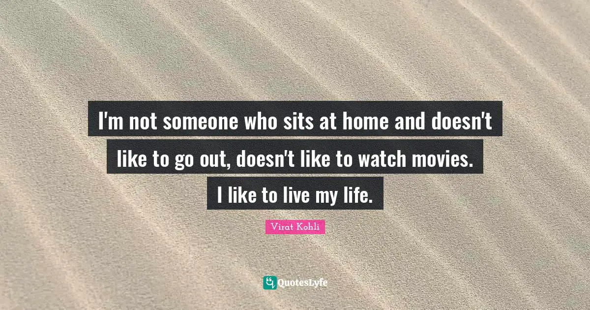 I'm not someone who sits at home and doesn't like to go out, doesn't like to watch movies. I like to live my life.
