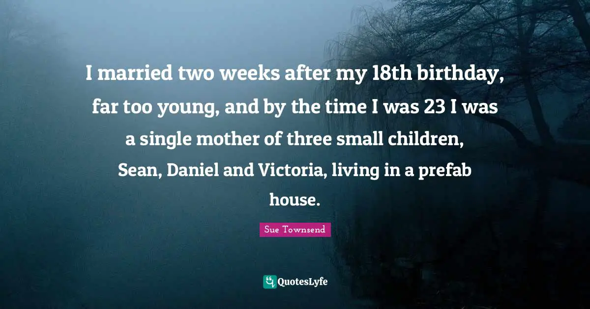I married two weeks after my 18th birthday, far too young, and by the time I was 23 I was a single mother of three small children, Sean, Daniel and Victoria, living in a prefab house.