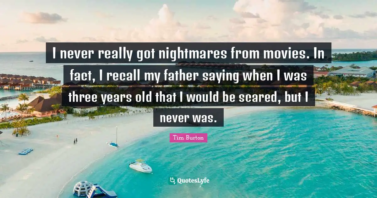 I never really got nightmares from movies. In fact, I recall my father saying when I was three years old that I would be scared, but I never was.