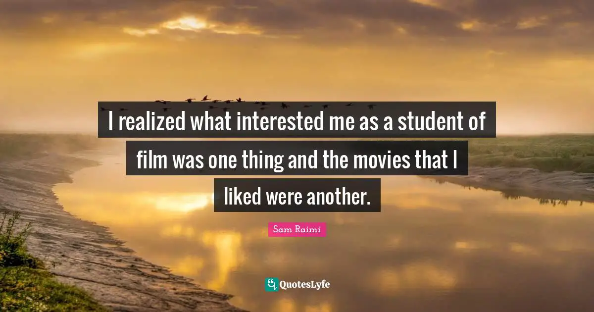 I realized what interested me as a student of film was one thing and the movies that I liked were another.