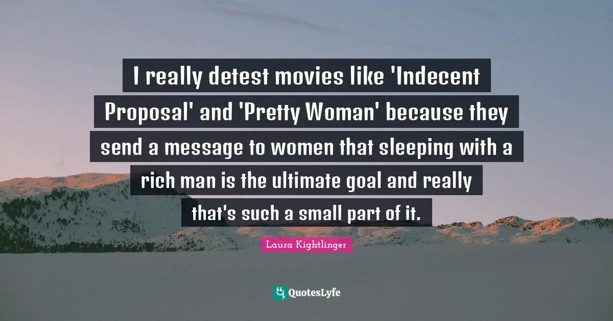 I really detest movies like 'Indecent Proposal' and 'Pretty Woman' because they send a message to women that sleeping with a rich man is the ultimate goal and really that's such a small part of it.