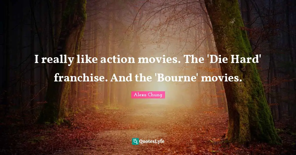 I really like action movies. The 'Die Hard' franchise. And the 'Bourne' movies.