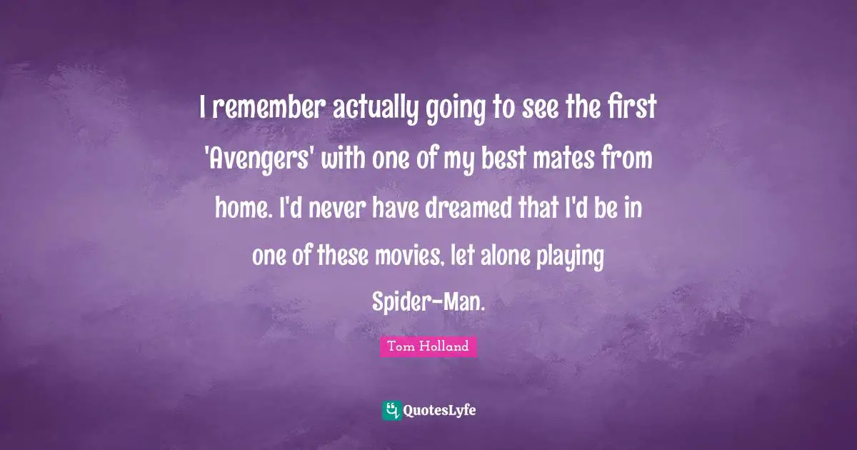 I remember actually going to see the first 'Avengers' with one of my best mates from home. I'd never have dreamed that I'd be in one of these movies, let alone playing Spider-Man.