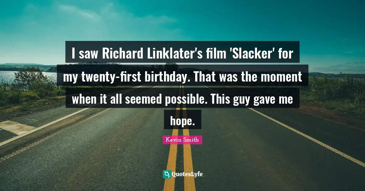 Kevin Smith Quotes: "I saw Richard Linklater's film 'Slacker' for my twenty-first birthday. That was the moment when it all seemed possible. This guy gave me hope."