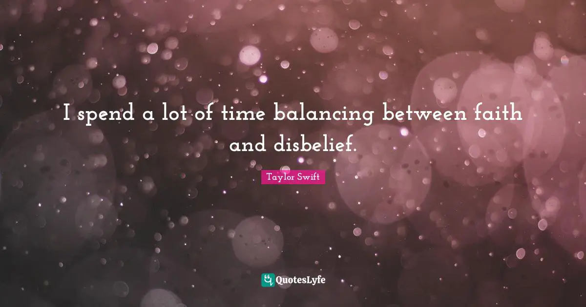 I spend a lot of time balancing between faith and disbelief.