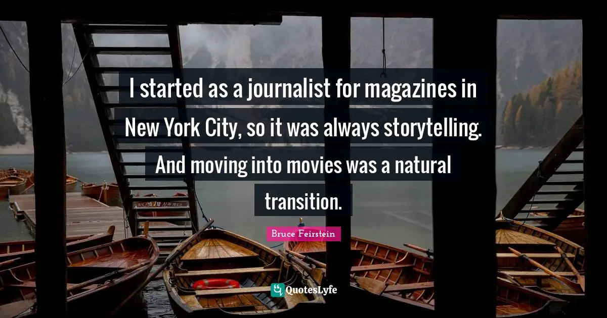 I started as a journalist for magazines in New York City, so it was always storytelling. And moving into movies was a natural transition.