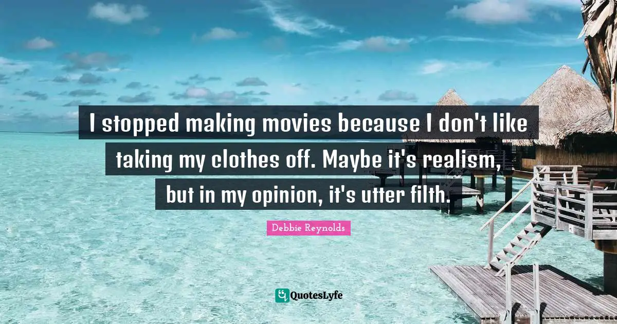 I stopped making movies because I don't like taking my clothes off. Maybe it's realism, but in my opinion, it's utter filth.