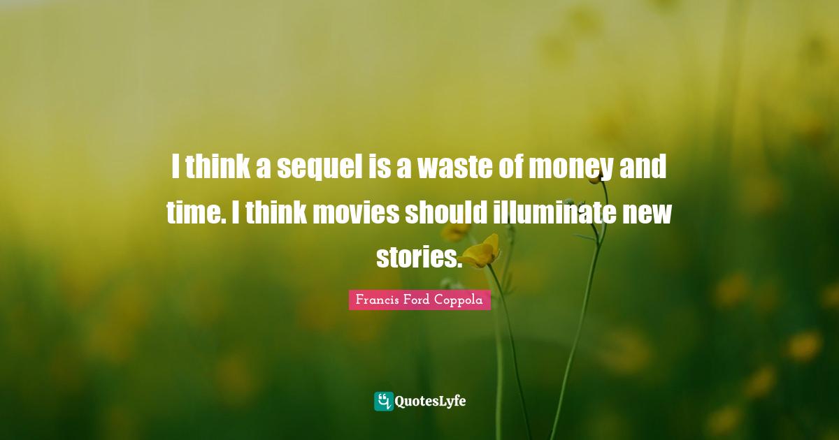 I think a sequel is a waste of money and time. I think movies should illuminate new stories.