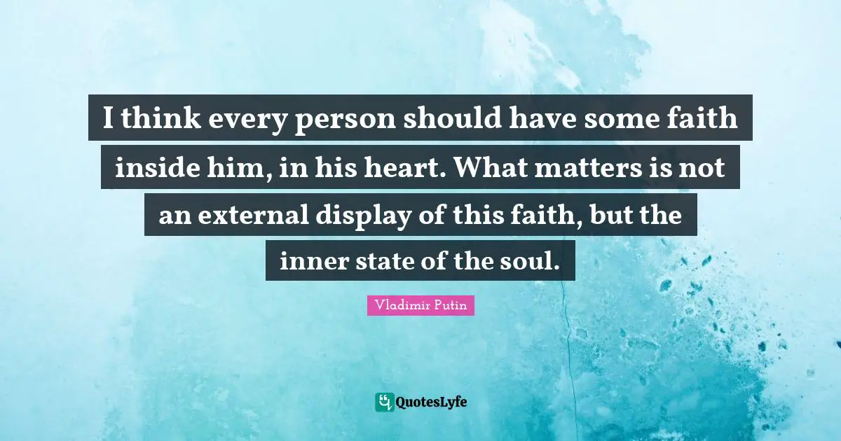 I think every person should have some faith inside him, in his heart. What matters is not an external display of this faith, but the inner state of the soul.