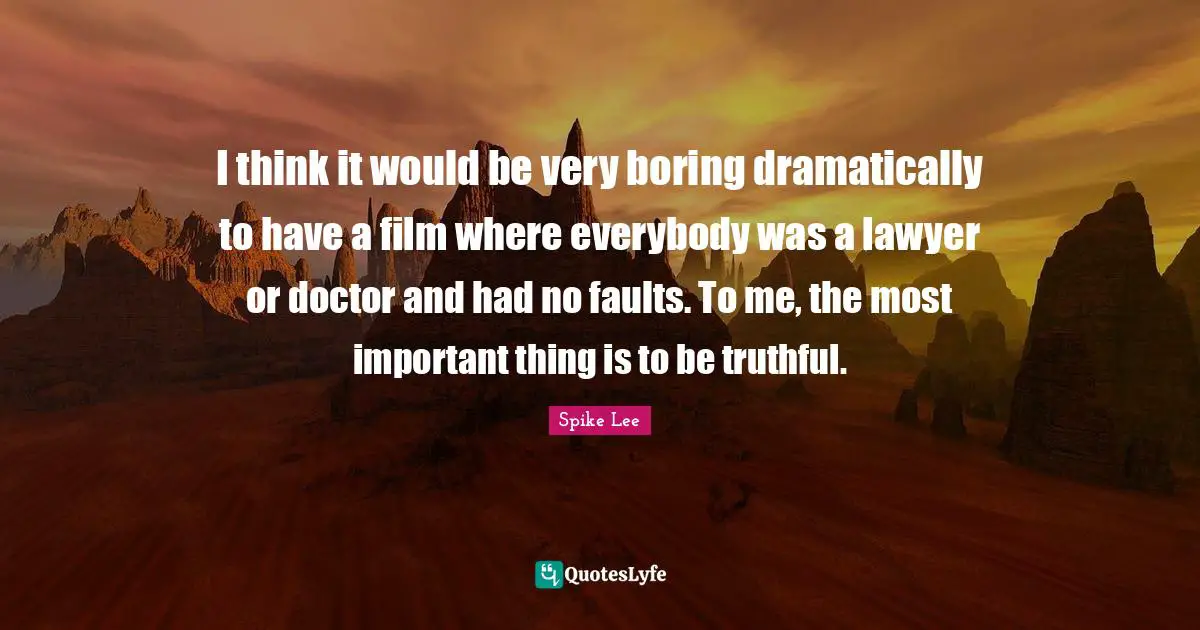 I think it would be very boring dramatically to have a film where everybody was a lawyer or doctor and had no faults. To me, the most important thing is to be truthful.