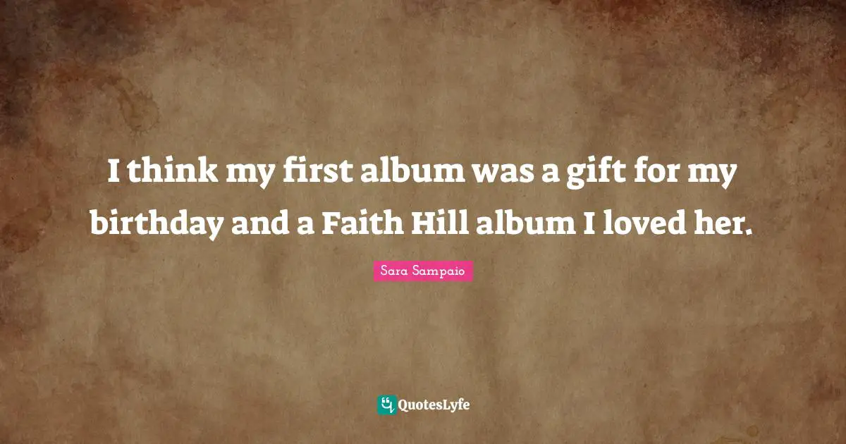 I think my first album was a gift for my birthday and a Faith Hill album I loved her.