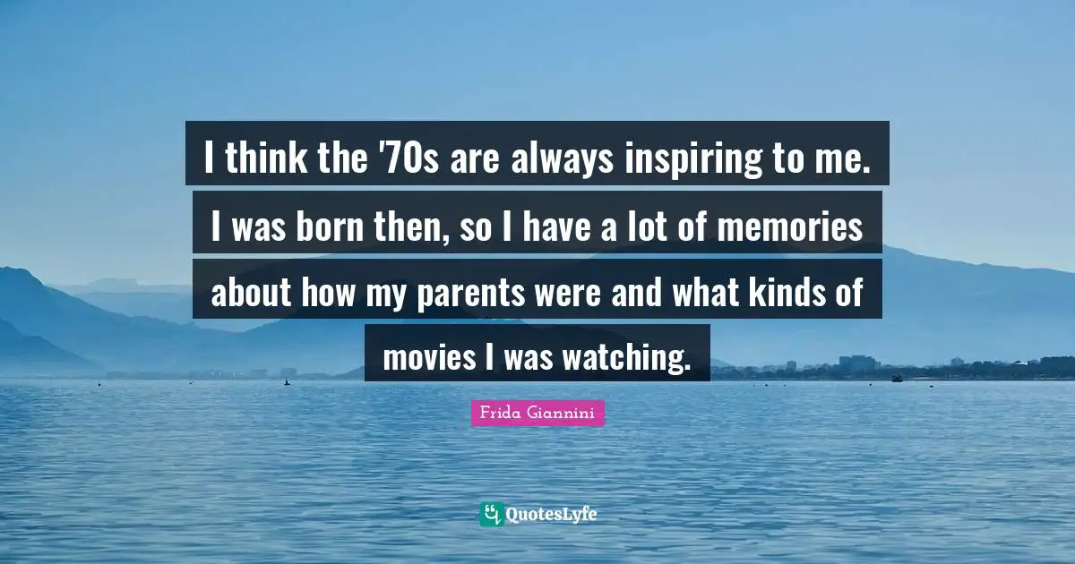 I think the '70s are always inspiring to me. I was born then, so I have a lot of memories about how my parents were and what kinds of movies I was watching.