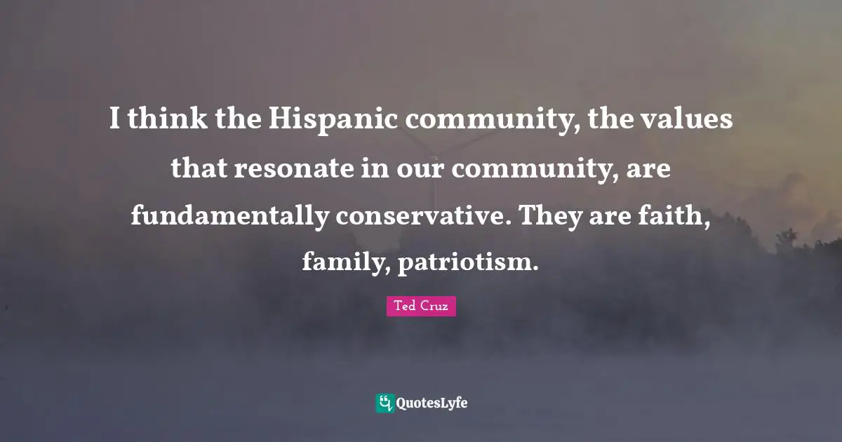 I think the Hispanic community, the values that resonate in our community, are fundamentally conservative. They are faith, family, patriotism.