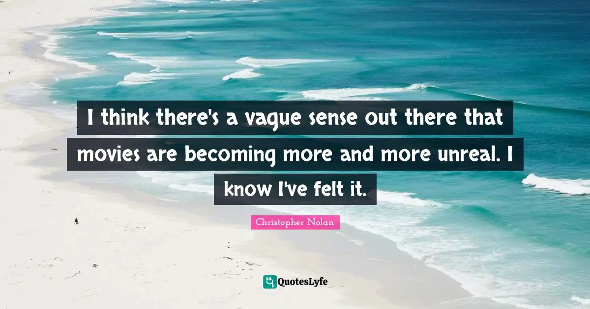 Christopher Nolan Quotes: "I think there's a vague sense out there that movies are becoming more and more unreal. I know I've felt it."