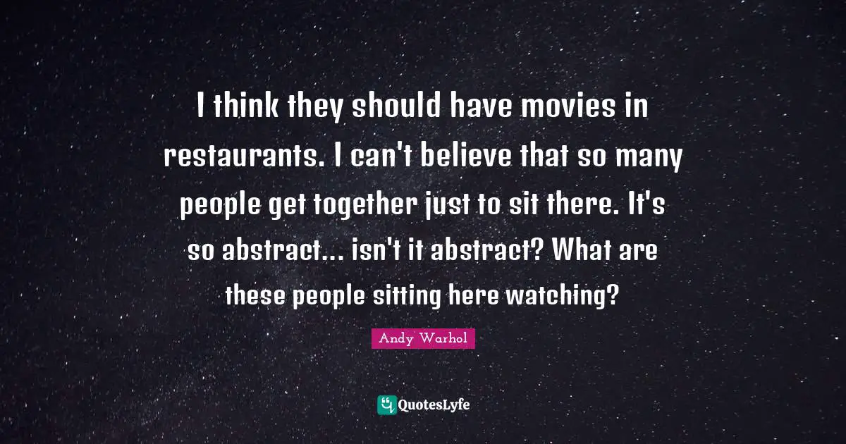 Andy Warhol Quotes: I think they should have movies in restaurants. I can't believe that so many people get together just to sit there. It's so abstract... isn't it abstract? What are these people sitting here watching?