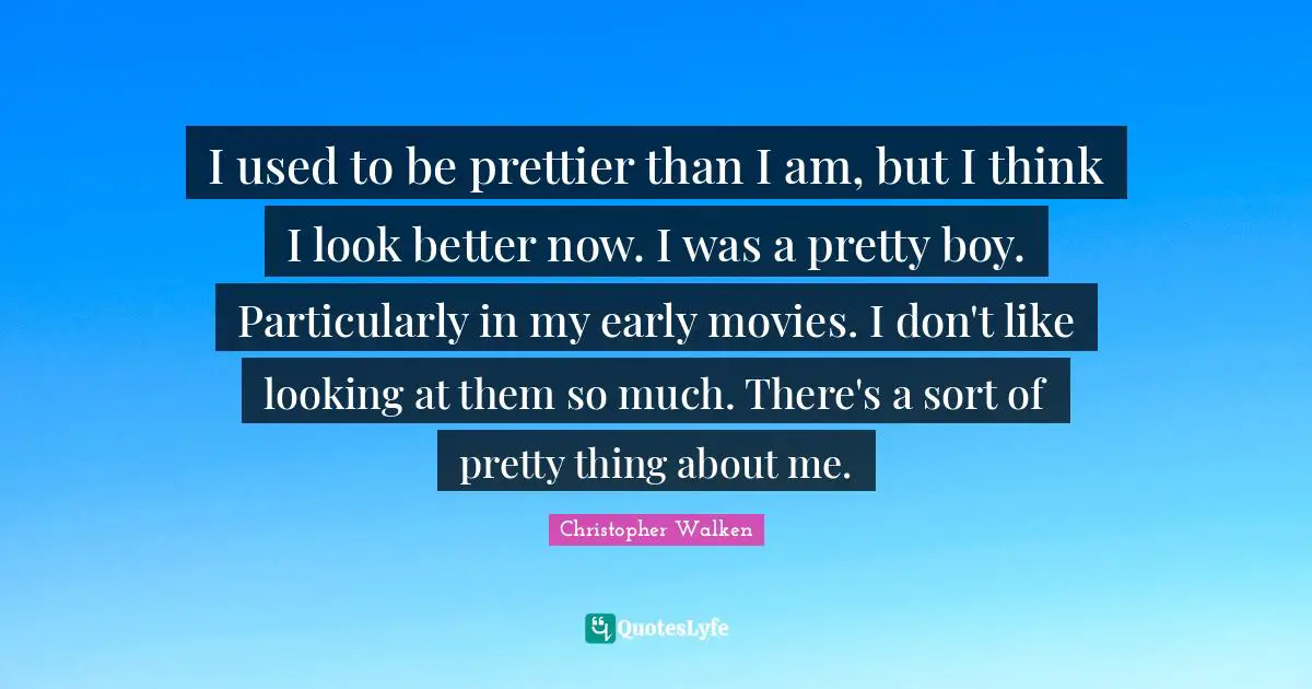 I used to be prettier than I am, but I think I look better now. I was a pretty boy. Particularly in my early movies. I don't like looking at them so much. There's a sort of pretty thing about me.